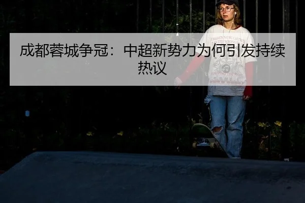 成都蓉城争冠：中超新势力为何引发持续热议