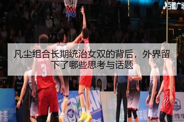 凡尘组合长期统治女双的背后，外界留下了哪些思考与话题