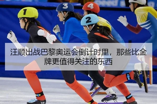 汪顺出战巴黎奥运会倒计时里，那些比金牌更值得关注的东西